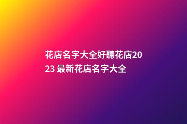 花店名字大全好聽花店2023 最新花店名字大全-第1張-店鋪起名-玄機派